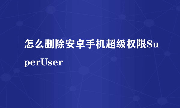怎么删除安卓手机超级权限SuperUser