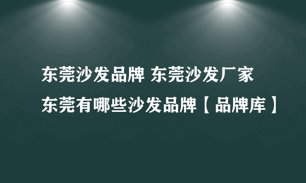 东莞沙发品牌 东莞沙发厂家 东莞有哪些沙发品牌【品牌库】