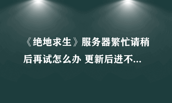 《绝地求生》服务器繁忙请稍后再试怎么办 更新后进不去解决方法
