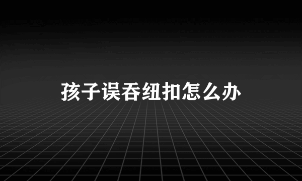 孩子误吞纽扣怎么办