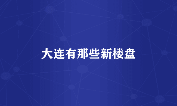 大连有那些新楼盘