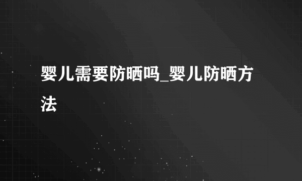 婴儿需要防晒吗_婴儿防晒方法