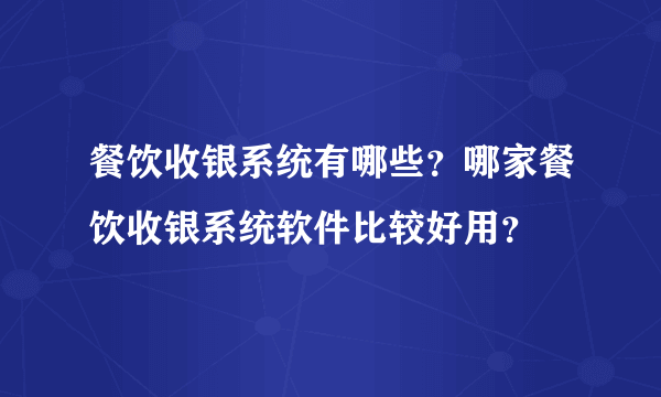 餐饮收银系统有哪些？哪家餐饮收银系统软件比较好用？