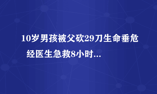 10岁男孩被父砍29刀生命垂危  经医生急救8小时才转危为安!