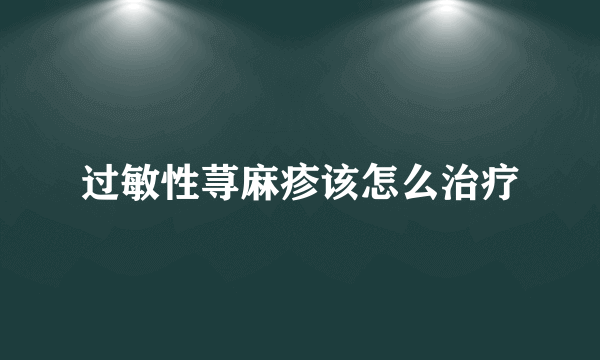 过敏性荨麻疹该怎么治疗