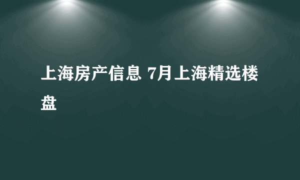 上海房产信息 7月上海精选楼盘