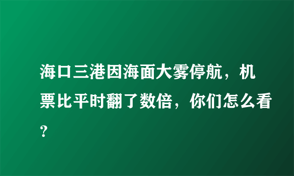 海口三港因海面大雾停航，机票比平时翻了数倍，你们怎么看？
