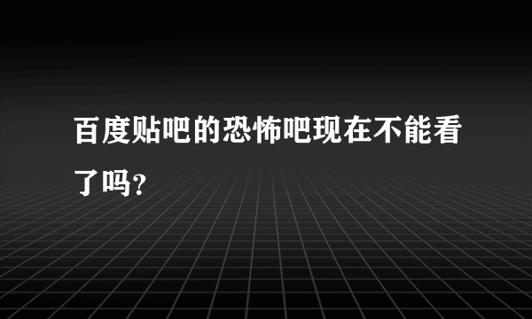 百度贴吧的恐怖吧现在不能看了吗？
