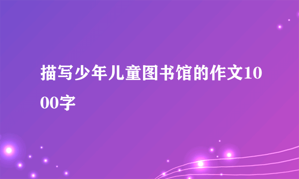描写少年儿童图书馆的作文1000字
