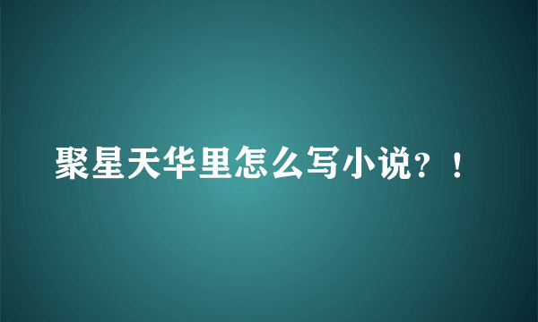 聚星天华里怎么写小说？！