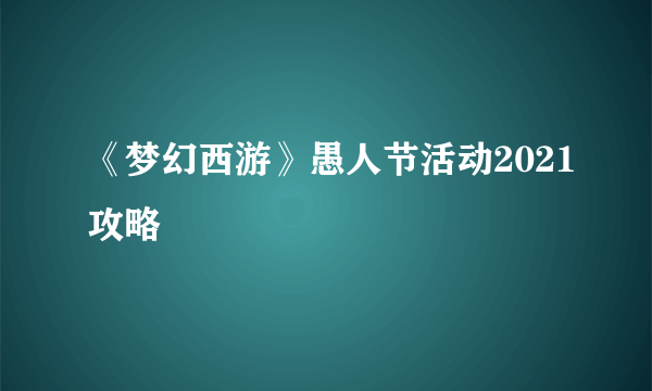 《梦幻西游》愚人节活动2021攻略