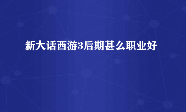 新大话西游3后期甚么职业好