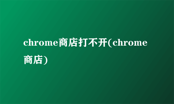 chrome商店打不开(chrome商店)