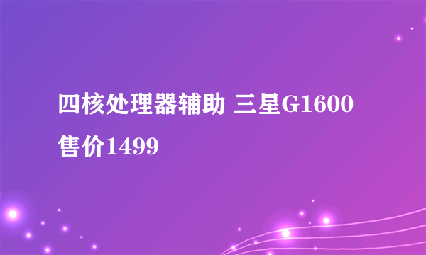 四核处理器辅助 三星G1600 售价1499