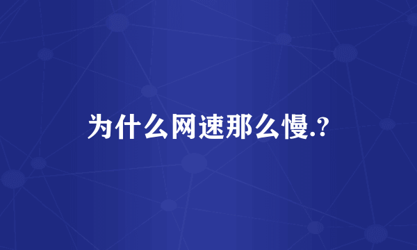 为什么网速那么慢.?