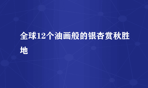 全球12个油画般的银杏赏秋胜地