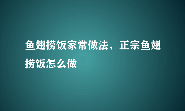 鱼翅捞饭家常做法，正宗鱼翅捞饭怎么做
