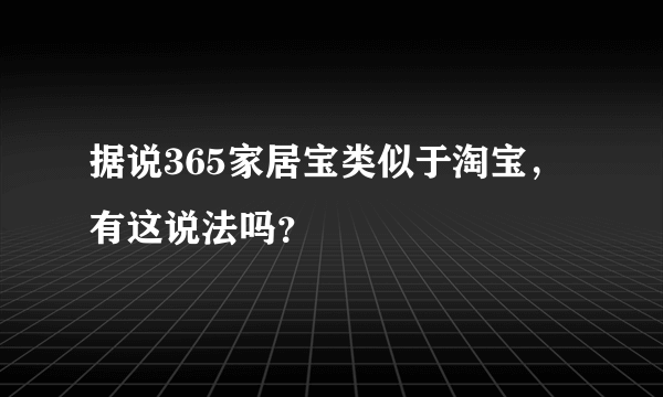 据说365家居宝类似于淘宝，有这说法吗？