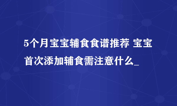 5个月宝宝辅食食谱推荐 宝宝首次添加辅食需注意什么_