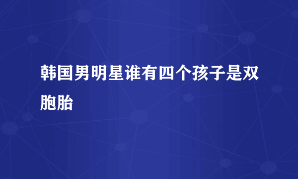 韩国男明星谁有四个孩子是双胞胎