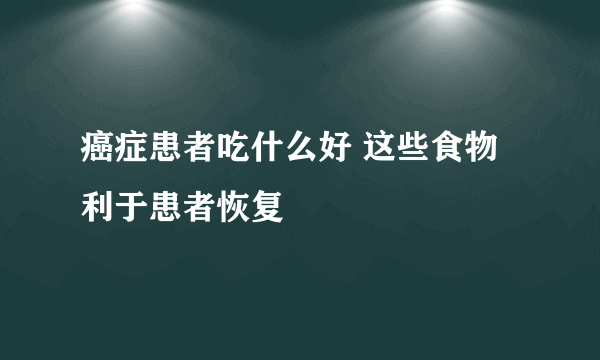 癌症患者吃什么好 这些食物利于患者恢复