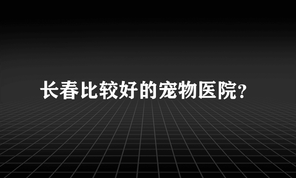 长春比较好的宠物医院？