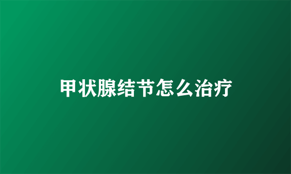 甲状腺结节怎么治疗