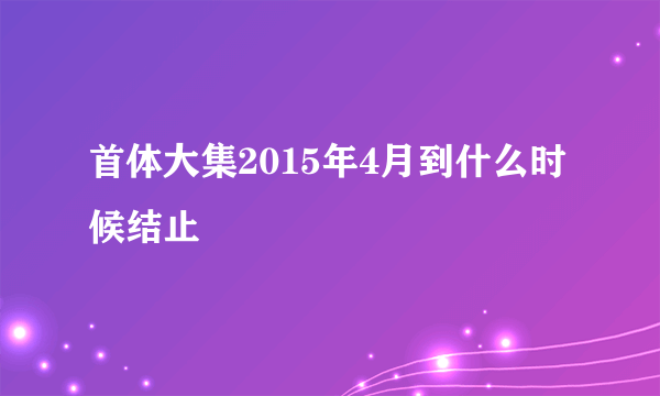 首体大集2015年4月到什么时候结止