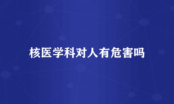核医学科对人有危害吗