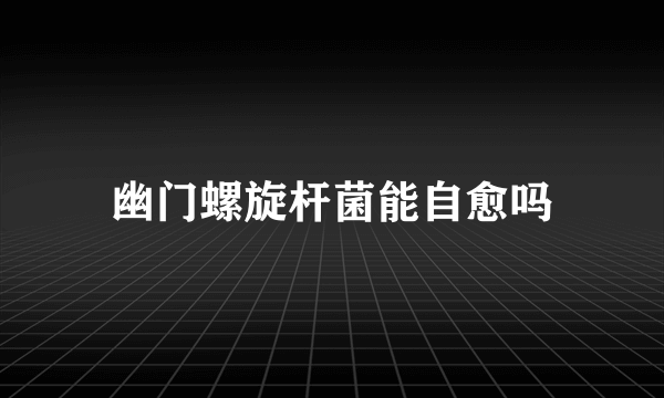 幽门螺旋杆菌能自愈吗