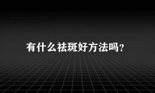 有什么祛斑好方法吗？