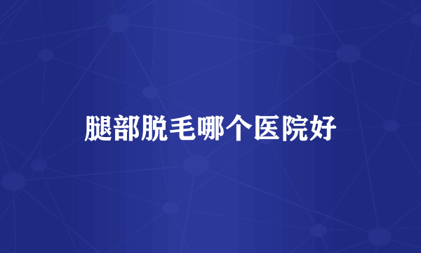 腿部脱毛哪个医院好