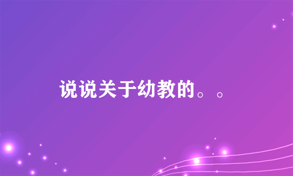 说说关于幼教的。。