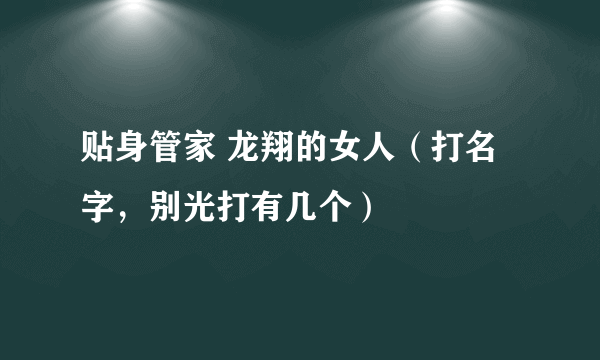 贴身管家 龙翔的女人（打名字，别光打有几个）