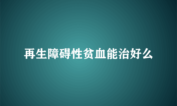 再生障碍性贫血能治好么