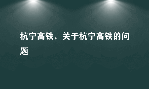 杭宁高铁，关于杭宁高铁的问题
