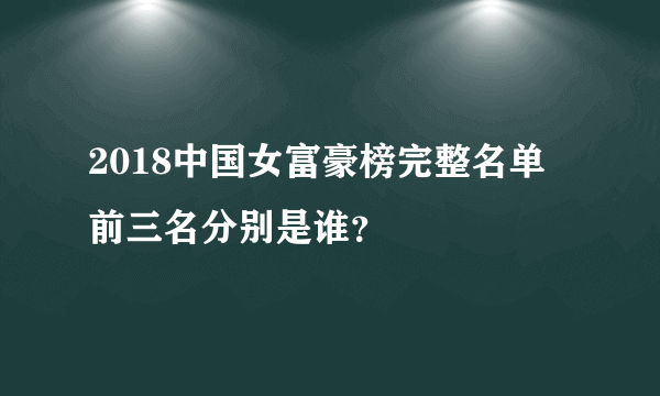 2018中国女富豪榜完整名单 前三名分别是谁？