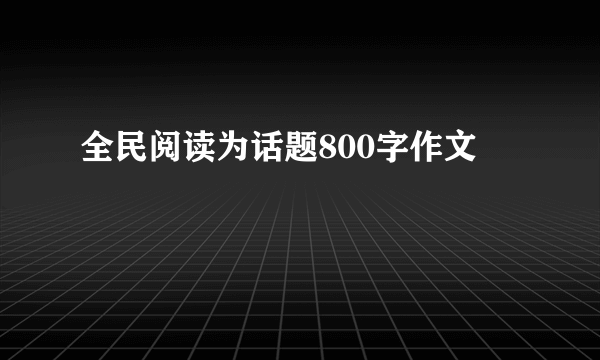 全民阅读为话题800字作文