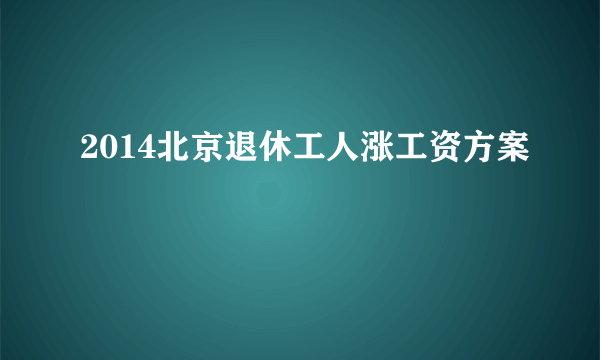 2014北京退休工人涨工资方案