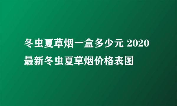 冬虫夏草烟一盒多少元 2020最新冬虫夏草烟价格表图