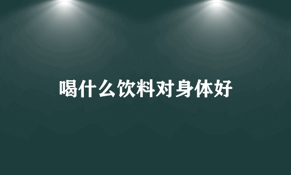 喝什么饮料对身体好