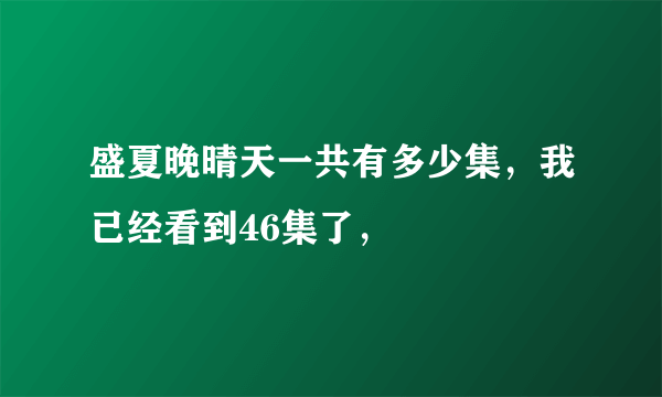 盛夏晚晴天一共有多少集，我已经看到46集了，