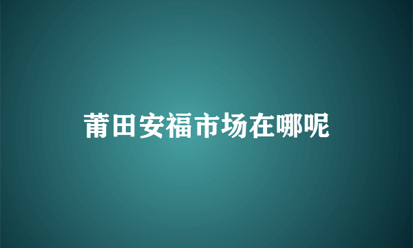 莆田安福市场在哪呢