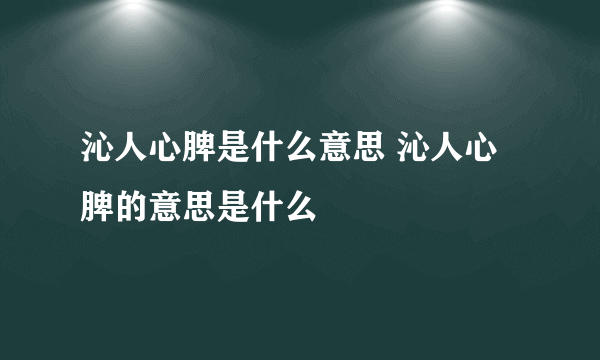沁人心脾是什么意思 沁人心脾的意思是什么