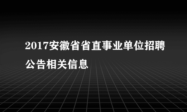 2017安徽省省直事业单位招聘公告相关信息