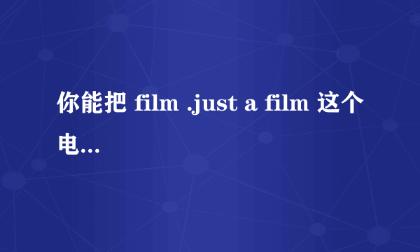 你能把 film .just a film 这个电影发给我吗？