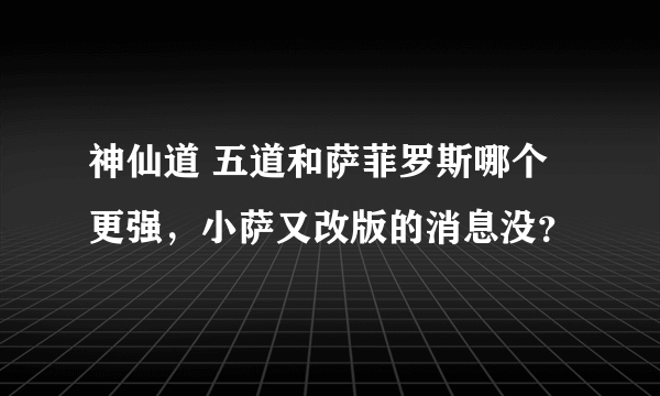 神仙道 五道和萨菲罗斯哪个更强，小萨又改版的消息没？
