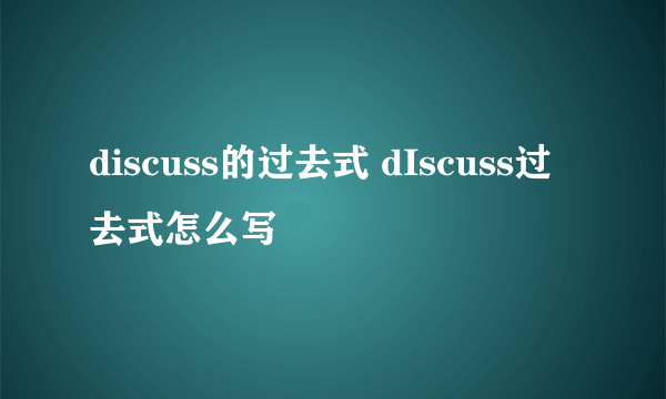discuss的过去式 dIscuss过去式怎么写