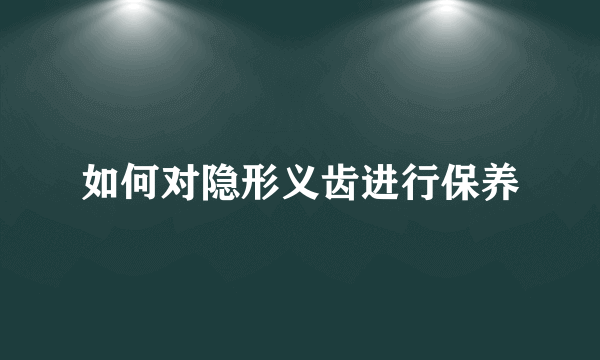 如何对隐形义齿进行保养