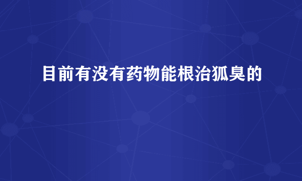 目前有没有药物能根治狐臭的